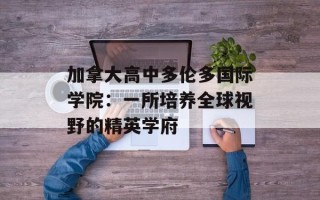 加拿大高中多伦多国际学院：一所培养全球视野的精英学府