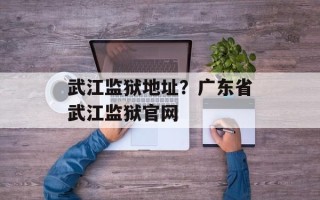 武江监狱地址？广东省武江监狱官网