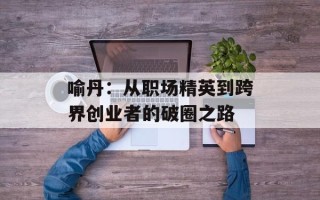 喻丹：从职场精英到跨界创业者的破圈之路