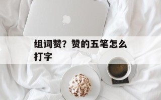 组词赞？赞的五笔怎么打字