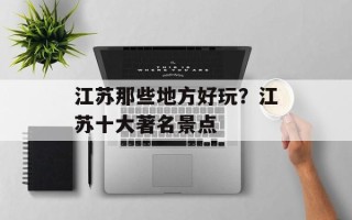 江苏那些地方好玩？江苏十大著名景点