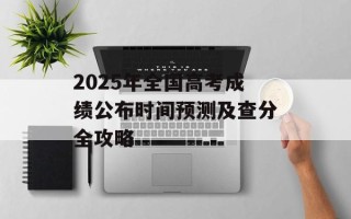 2025年全国高考成绩公布时间预测及查分全攻略