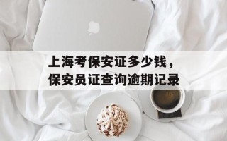上海考保安证多少钱，保安员证查询逾期记录