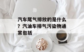 汽车尾气排放的是什么？汽油车排气污染物通常包括