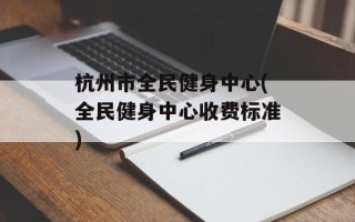 杭州市全民健身中心(全民健身中心收费标准)