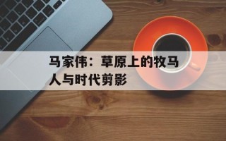 马家伟：草原上的牧马人与时代剪影