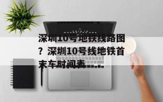 深圳10号地铁线路图？深圳10号线地铁首末车时间表