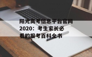 阳光高考信息平台官网2020：考生家长必看的报考百科全书