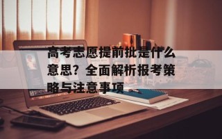 高考志愿提前批是什么意思？全面解析报考策略与注意事项