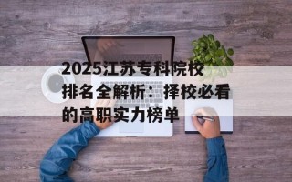 2025江苏专科院校排名全解析：择校必看的高职实力榜单