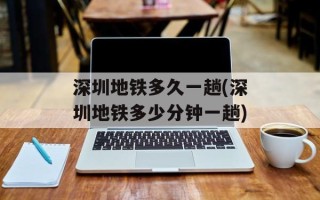 深圳地铁多久一趟(深圳地铁多少分钟一趟)