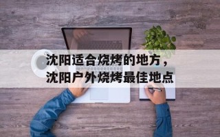 沈阳适合烧烤的地方，沈阳户外烧烤最佳地点