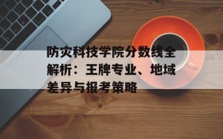 防灾科技学院分数线全解析：王牌专业、地域差异与报考策略