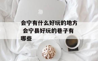 会宁有什么好玩的地方 会宁县好玩的巷子有哪些