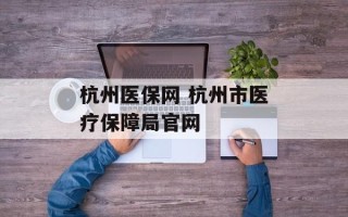 杭州医保网 杭州市医疗保障局官网