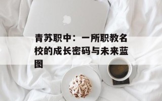 青苏职中：一所职教名校的成长密码与未来蓝图