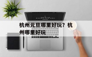 杭州元旦哪里好玩？杭州哪里好玩