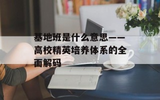 基地班是什么意思——高校精英培养体系的全面解码
