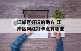 江岸区好玩的地方 江岸区网红打卡点有哪些