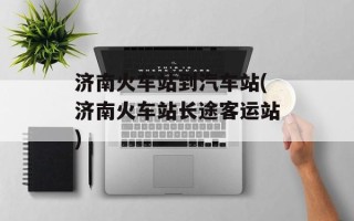 济南火车站到汽车站(济南火车站长途客运站)
