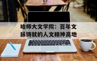 哈师大文学院：百年文脉铸就的人文精神高地