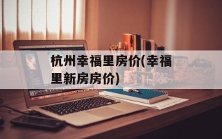 杭州幸福里房价(幸福里新房房价)