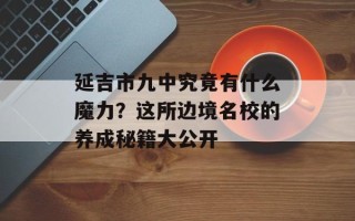 延吉市九中究竟有什么魔力？这所边境名校的养成秘籍大公开