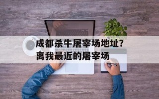成都杀牛屠宰场地址？离我最近的屠宰场