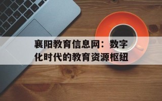 襄阳教育信息网：数字化时代的教育资源枢纽