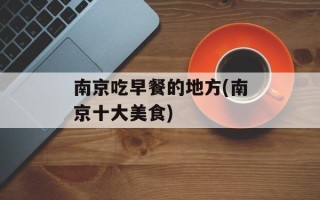 南京吃早餐的地方(南京十大美食)