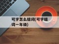 可字怎么组词(可字组词一年级)