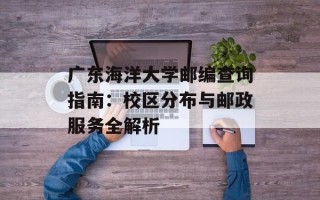 广东海洋大学邮编查询指南：校区分布与邮政服务全解析