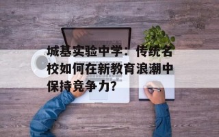 城基实验中学：传统名校如何在新教育浪潮中保持竞争力？