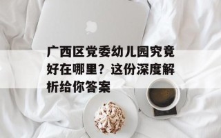 广西区党委幼儿园究竟好在哪里？这份深度解析给你答案