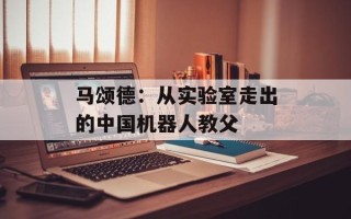 马颂德：从实验室走出的中国机器人教父