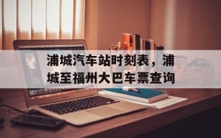 浦城汽车站时刻表，浦城至福州大巴车票查询