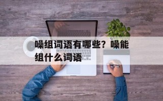 噪组词语有哪些？噪能组什么词语