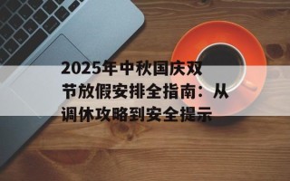 2025年中秋国庆双节放假安排全指南：从调休攻略到安全提示