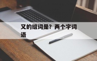 又的组词是？两个字词语