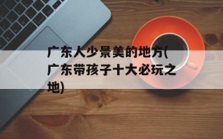 广东人少景美的地方(广东带孩子十大必玩之地)