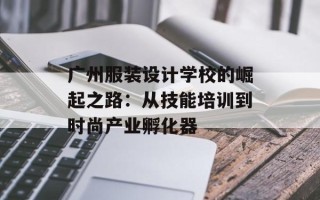 广州服装设计学校的崛起之路：从技能培训到时尚产业孵化器