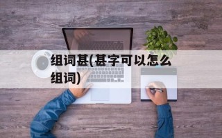 组词甚(甚字可以怎么组词)
