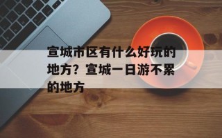 宣城市区有什么好玩的地方？宣城一日游不累的地方