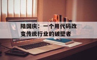 陆国庆：一个用代码改变传统行业的破壁者