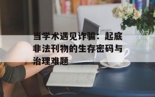 当学术遇见诈骗：起底非法刊物的生存密码与治理难题
