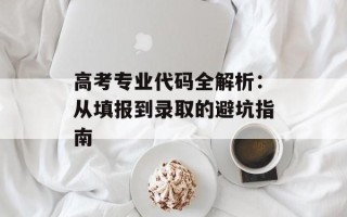 高考专业代码全解析：从填报到录取的避坑指南