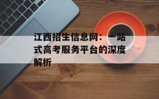 江西招生信息网：一站式高考服务平台的深度解析