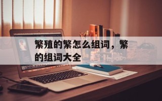 繁殖的繁怎么组词，繁的组词大全