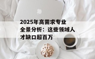 2025年高需求专业全景分析：这些领域人才缺口超百万