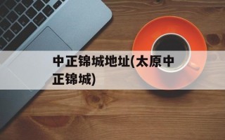 中正锦城地址(太原中正锦城)